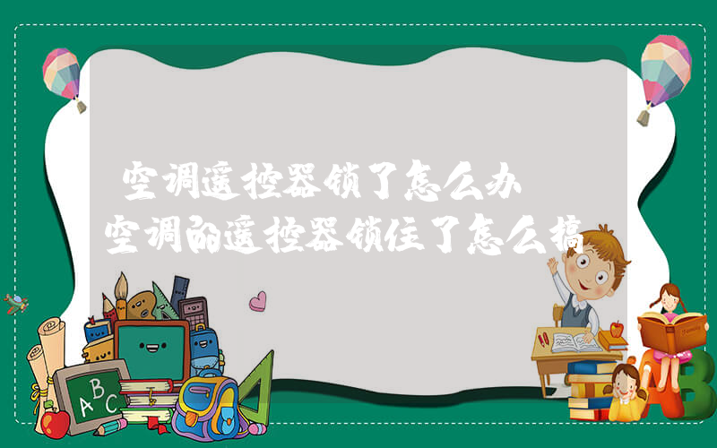 空调遥控器锁了怎么办 (空调的遥控器锁住了怎么搞)